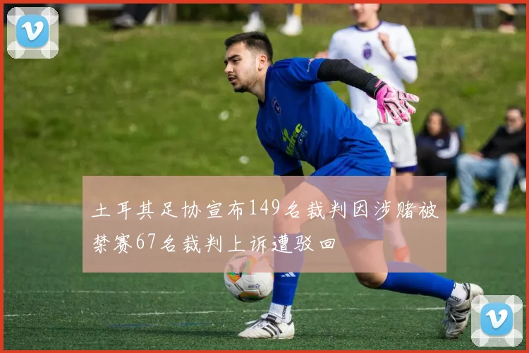 土耳其足协宣布149名裁判因涉赌被禁赛67名裁判上诉遭驳回
