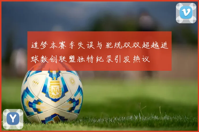 追梦本赛季失误与犯规双双超越进球数创联盟独特纪录引发热议