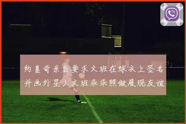 约基奇亲自要求文班在球衣上签名并画外星人文班乖乖照做展现友谊与幽默