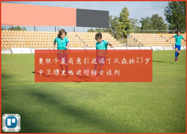 曼联今夏有意引进诺丁汉森林23岁中卫穆里略进行转会谈判