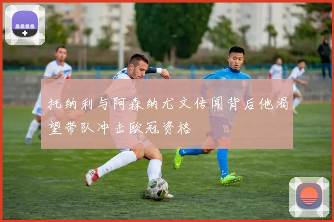 托纳利与阿森纳尤文传闻背后他渴望带队冲击欧冠资格