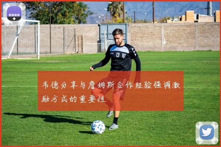 韦德分享与詹姆斯合作经验强调激励方式的重要性
