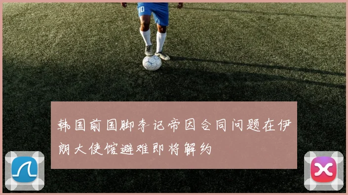 韩国前国脚李记帝因合同问题在伊朗大使馆避难即将解约