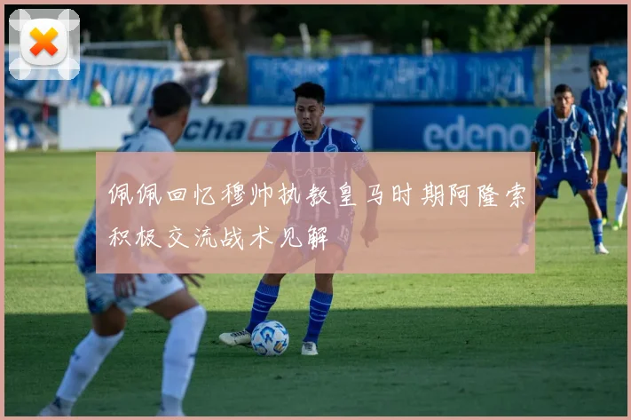 佩佩回忆穆帅执教皇马时期阿隆索积极交流战术见解