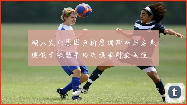 湖人失利原因分析詹姆斯回归后表现低于联盟平均失误率引发关注