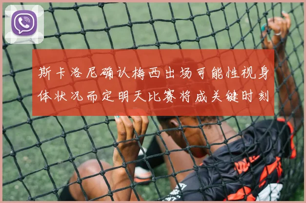 斯卡洛尼确认梅西出场可能性视身体状况而定明天比赛将成关键时刻