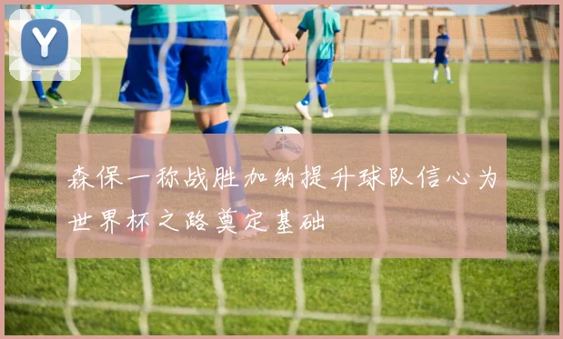 森保一称战胜加纳提升球队信心为世界杯之路奠定基础