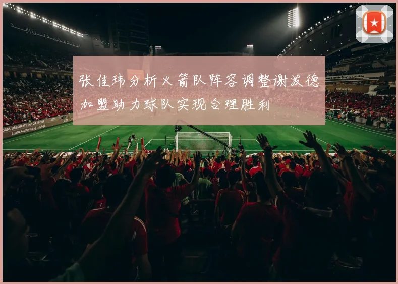 张佳玮分析火箭队阵容调整谢泼德加盟助力球队实现合理胜利