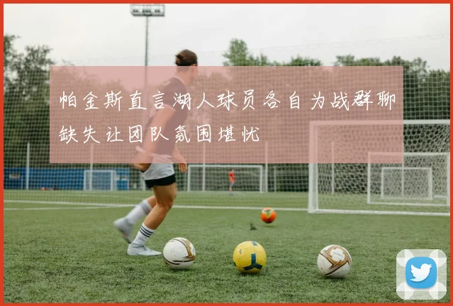帕金斯直言湖人球员各自为战群聊缺失让团队氛围堪忧