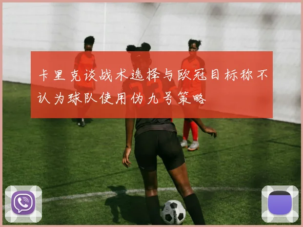 卡里克谈战术选择与欧冠目标称不认为球队使用伪九号策略