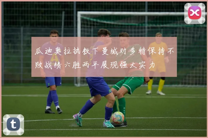 瓜迪奥拉执教下曼城对多特保持不败战绩六胜两平展现强大实力