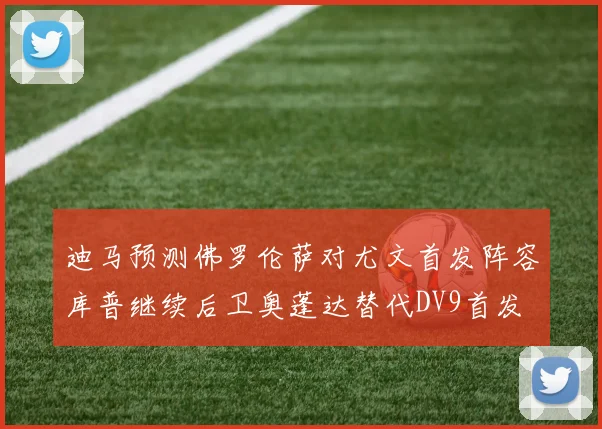 迪马预测佛罗伦萨对尤文首发阵容库普继续后卫奥蓬达替代DV9首发