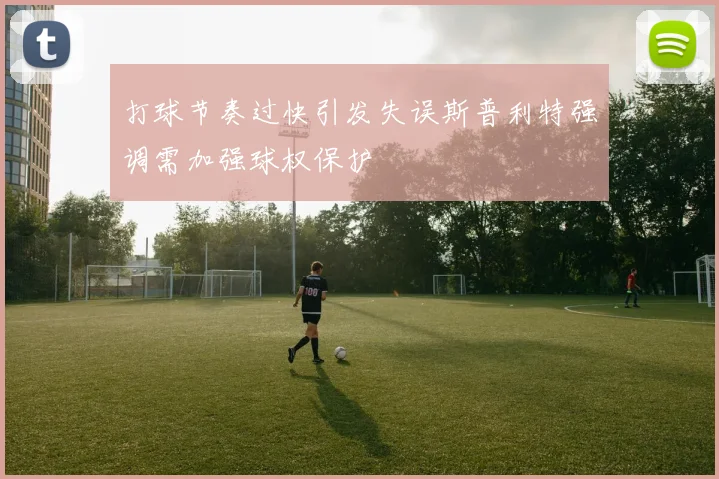 打球节奏过快引发失误斯普利特强调需加强球权保护