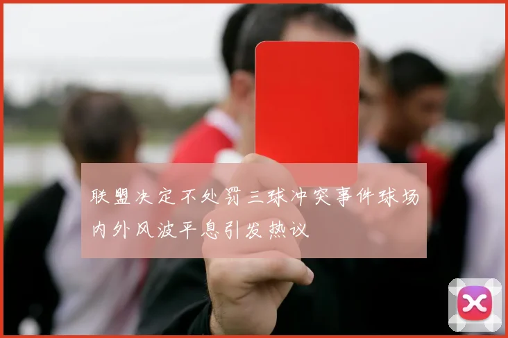 联盟决定不处罚三球冲突事件球场内外风波平息引发热议