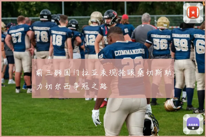 前三狮国门拉亚表现抢眼桑切斯助力切尔西争冠之路