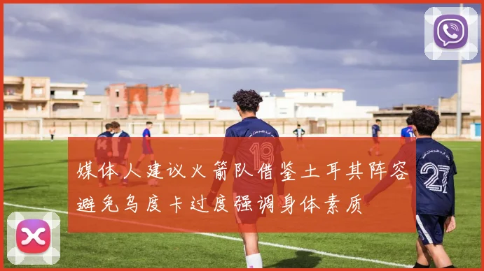 媒体人建议火箭队借鉴土耳其阵容避免乌度卡过度强调身体素质