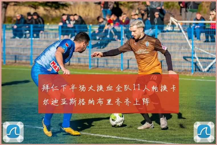 拜仁下半场大换血全队11人轮换卡尔迪亚斯格纳布里齐齐上阵