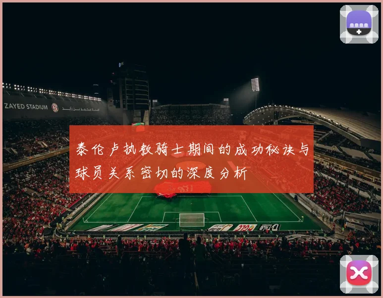 泰伦卢执教骑士期间的成功秘诀与球员关系密切的深度分析