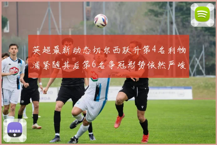 英超最新动态切尔西跃升第4名利物浦紧随其后第6名争冠形势依然严峻