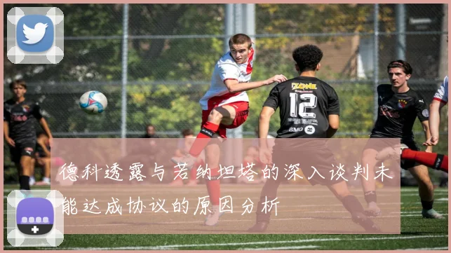 德科透露与若纳坦塔的深入谈判未能达成协议的原因分析