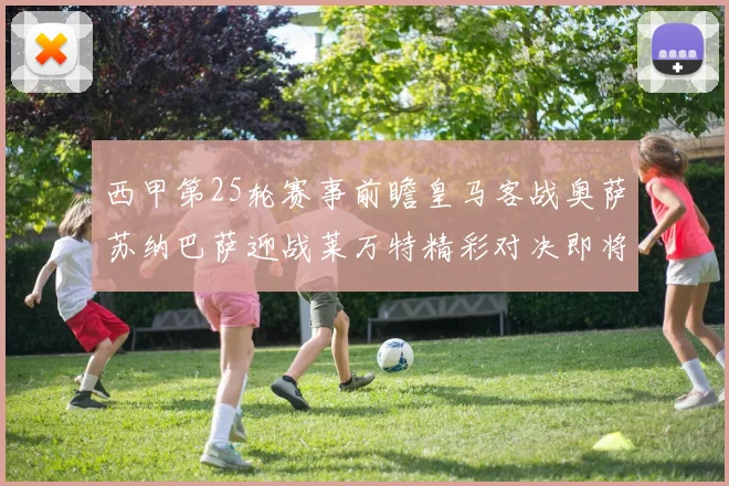 西甲第25轮赛事前瞻皇马客战奥萨苏纳巴萨迎战莱万特精彩对决即将上演