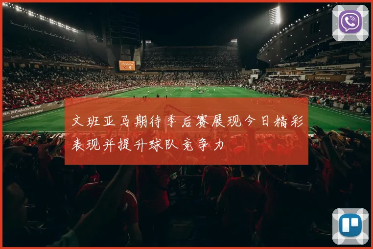 文班亚马期待季后赛展现今日精彩表现并提升球队竞争力