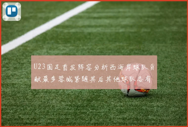 U23国足首发阵容分析西海岸球队贡献最多蓉城紧随其后其他球队各有代表