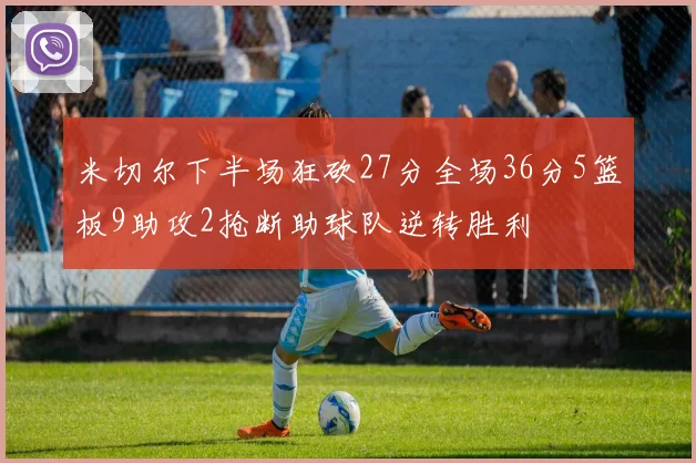 米切尔下半场狂砍27分全场36分5篮板9助攻2抢断助球队逆转胜利