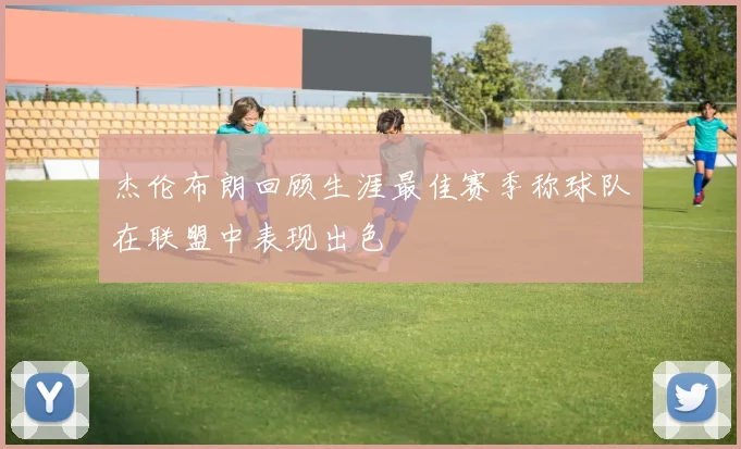 杰伦布朗回顾生涯最佳赛季称球队在联盟中表现出色