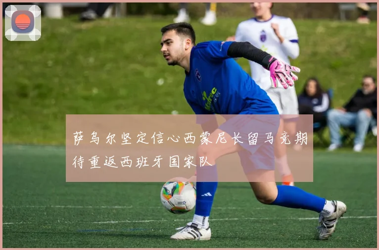 萨乌尔坚定信心西蒙尼长留马竞期待重返西班牙国家队