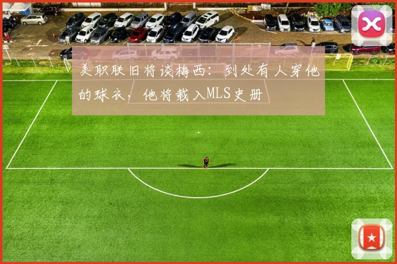 美职联旧将谈梅西：到处有人穿他的球衣，他将载入MLS史册