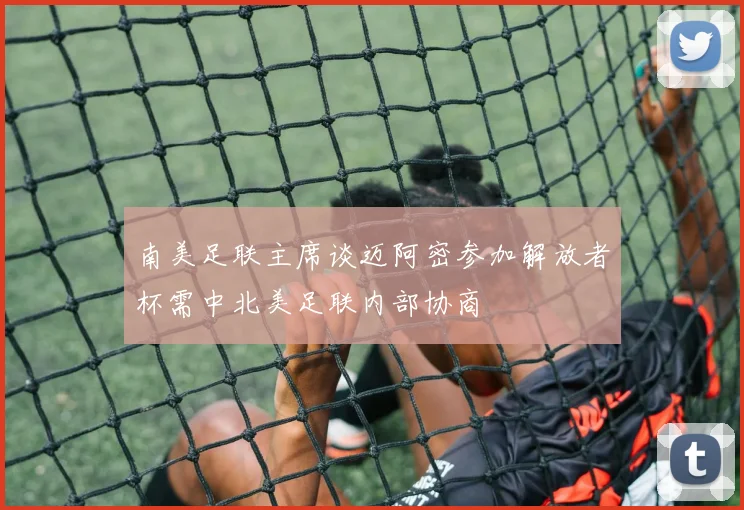 南美足联主席谈迈阿密参加解放者杯需中北美足联内部协商