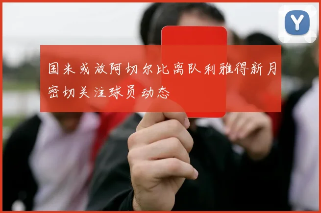 国米或放阿切尔比离队利雅得新月密切关注球员动态