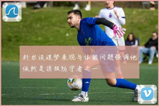 科尔谈追梦表现与体能问题强调他依然是顶级防守者之一