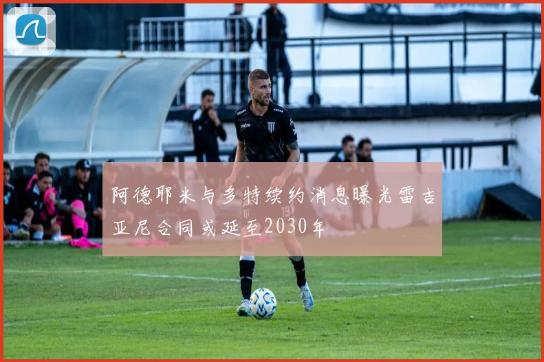 阿德耶米与多特续约消息曝光雷吉亚尼合同或延至2030年