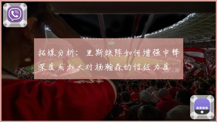 拓媒分析：里斯缺阵如何增强中锋深度或加大对杨瀚森的信任力度