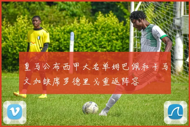 皇马公布西甲大名单姆巴佩和卡马文加缺席罗德里戈重返阵容