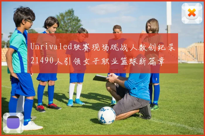 Unrivaled联赛现场观战人数创纪录21490人引领女子职业篮球新篇章
