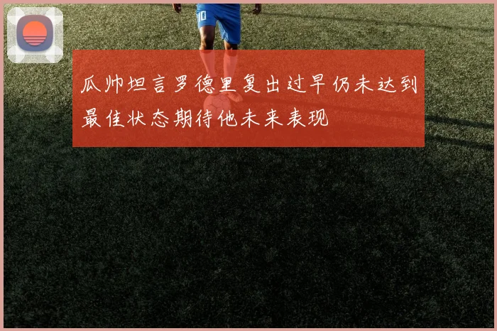 瓜帅坦言罗德里复出过早仍未达到最佳状态期待他未来表现