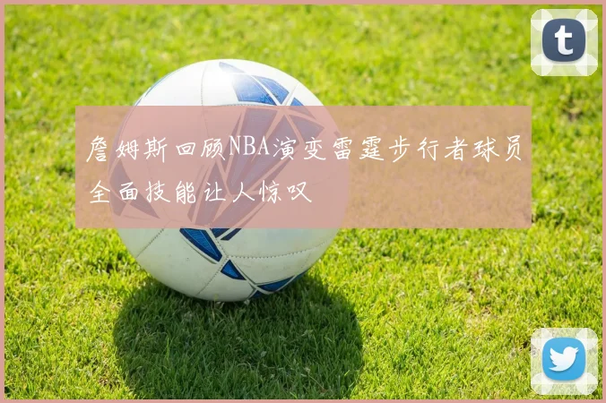 詹姆斯回顾NBA演变雷霆步行者球员全面技能让人惊叹