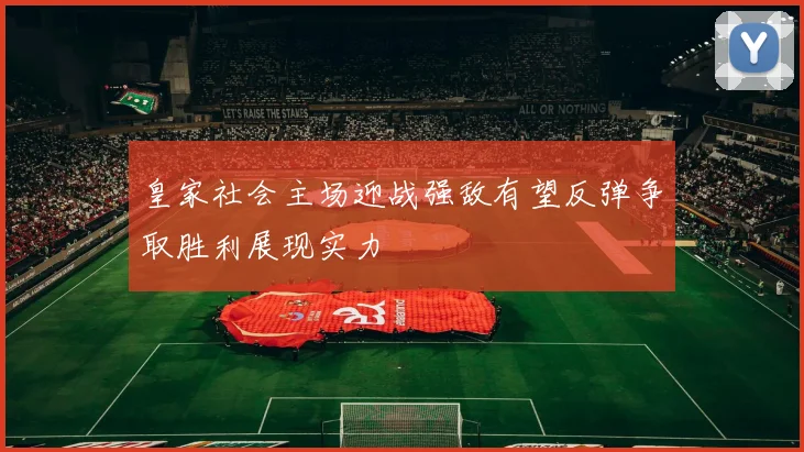 皇家社会主场迎战强敌有望反弹争取胜利展现实力
