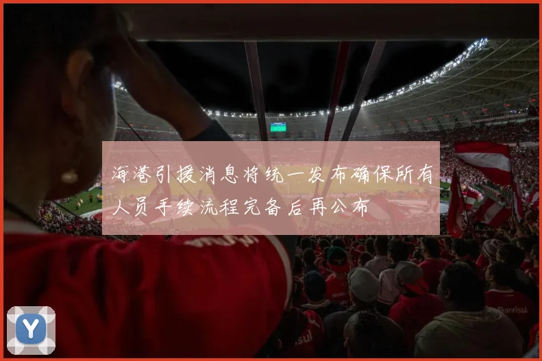 海港引援消息将统一发布确保所有人员手续流程完备后再公布