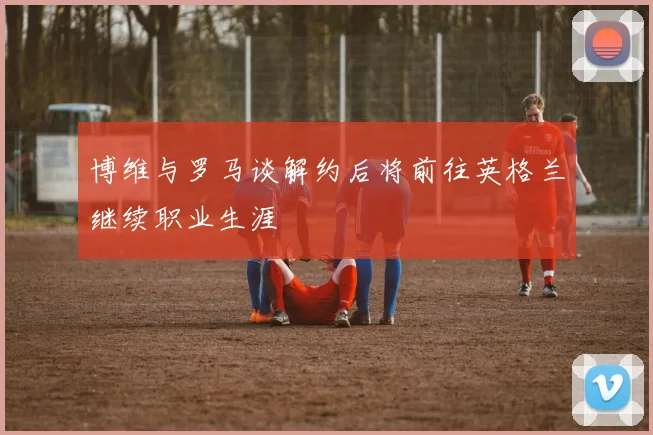 博维与罗马谈解约后将前往英格兰继续职业生涯