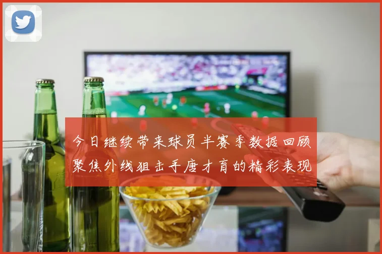 今日继续带来球员半赛季数据回顾聚焦外线狙击手唐才育的精彩表现与成长