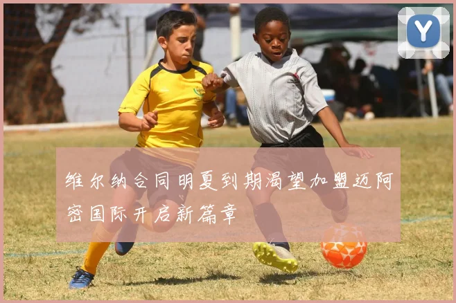 维尔纳合同明夏到期渴望加盟迈阿密国际开启新篇章