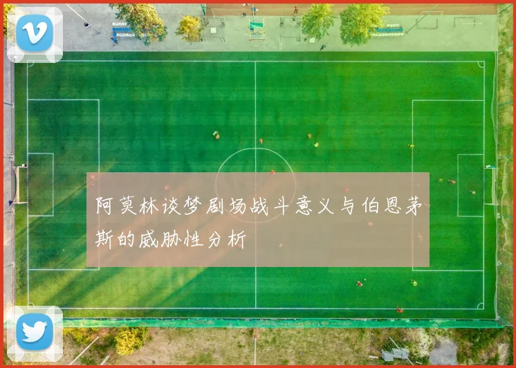 阿莫林谈梦剧场战斗意义与伯恩茅斯的威胁性分析