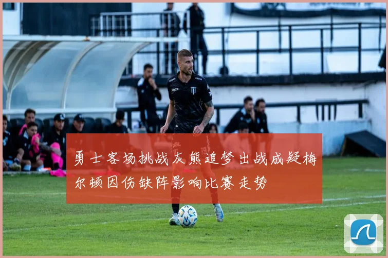 勇士客场挑战灰熊追梦出战成疑梅尔顿因伤缺阵影响比赛走势