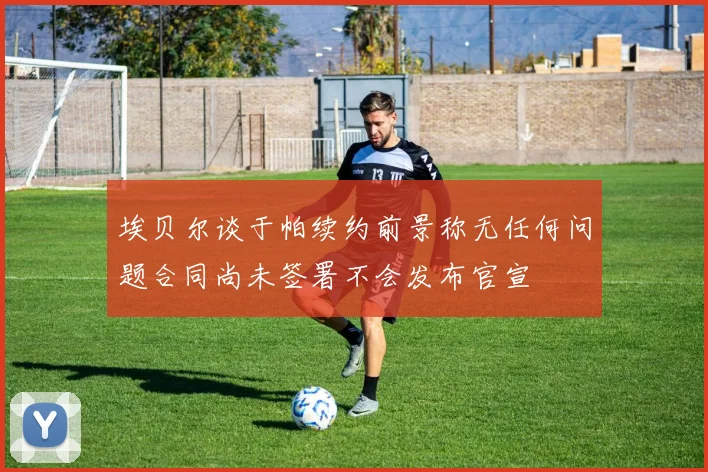 埃贝尔谈于帕续约前景称无任何问题合同尚未签署不会发布官宣