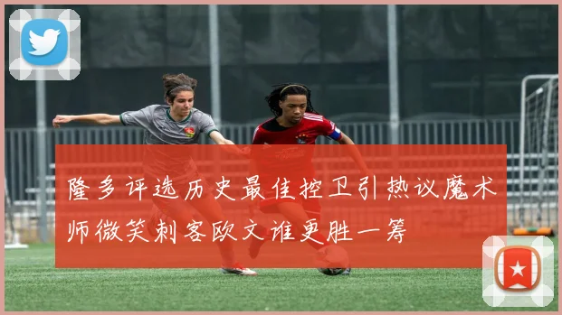 隆多评选历史最佳控卫引热议魔术师微笑刺客欧文谁更胜一筹